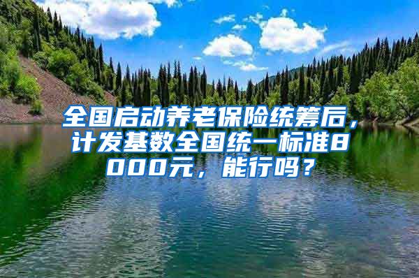 全国启动养老保险统筹后，计发基数全国统一标准8000元，能行吗？