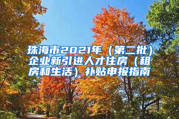 珠海市2021年（第二批）企业新引进人才住房（租房和生活）补贴申报指南