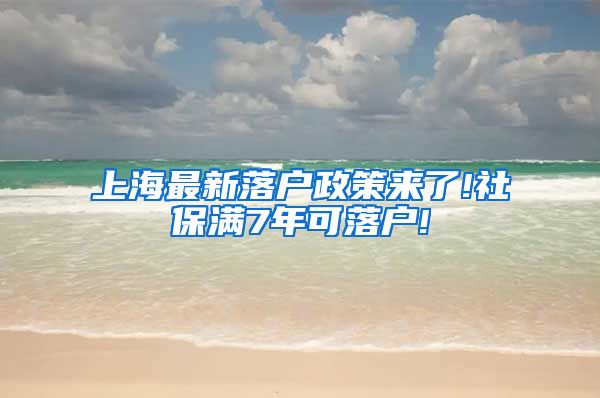 上海最新落户政策来了!社保满7年可落户!