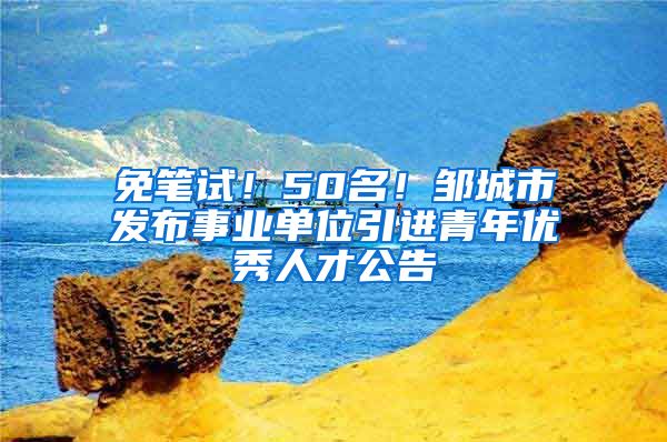 免笔试！50名！邹城市发布事业单位引进青年优秀人才公告