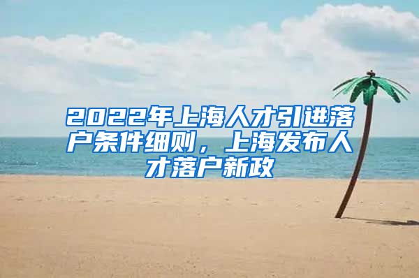 2022年上海人才引进落户条件细则，上海发布人才落户新政