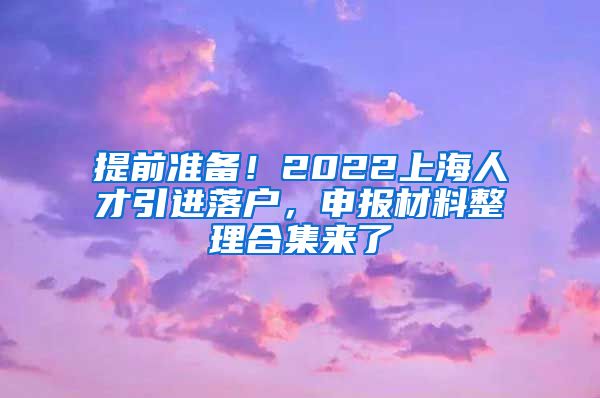 提前准备！2022上海人才引进落户，申报材料整理合集来了