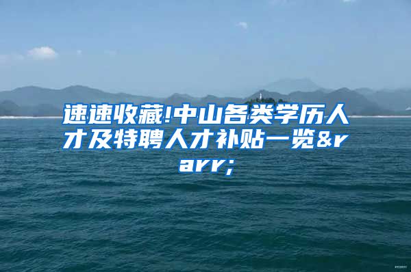 速速收藏!中山各类学历人才及特聘人才补贴一览→