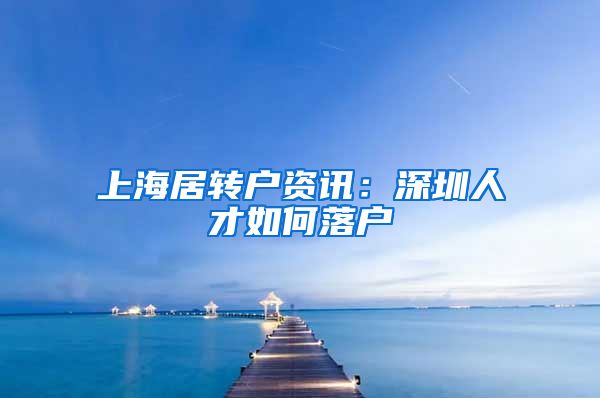 上海居转户资讯：深圳人才如何落户