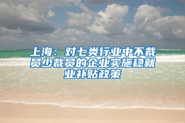 上海：对七类行业中不裁员少裁员的企业实施稳就业补贴政策