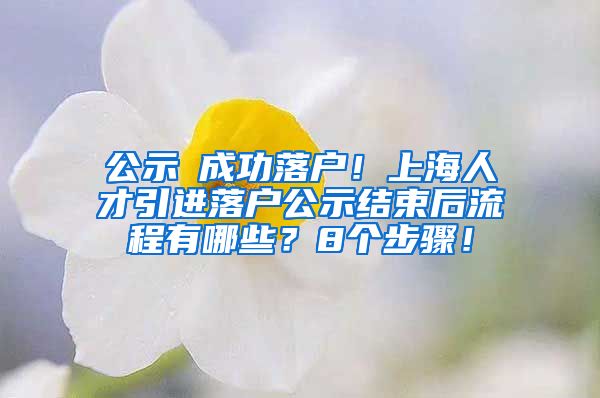 公示≠成功落户！上海人才引进落户公示结束后流程有哪些？8个步骤！