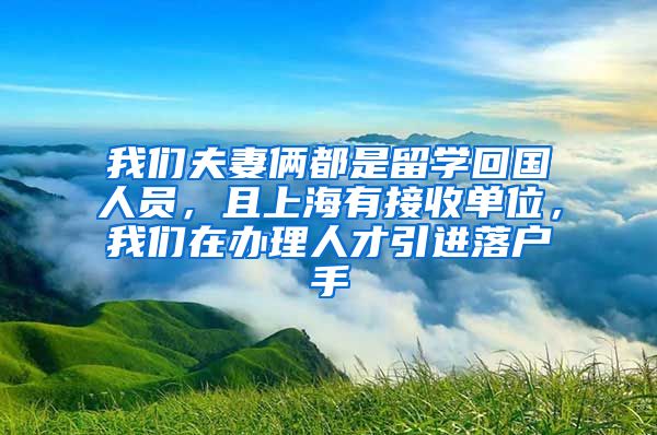 我们夫妻俩都是留学回国人员，且上海有接收单位，我们在办理人才引进落户手