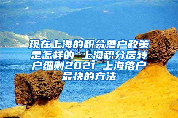 现在上海的积分落户政策是怎样的 上海积分居转户细则2021 上海落户最快的方法