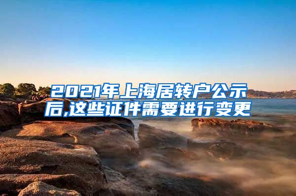 2021年上海居转户公示后,这些证件需要进行变更