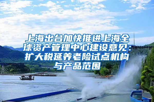 上海出台加快推进上海全球资产管理中心建设意见：扩大税延养老险试点机构与产品范围