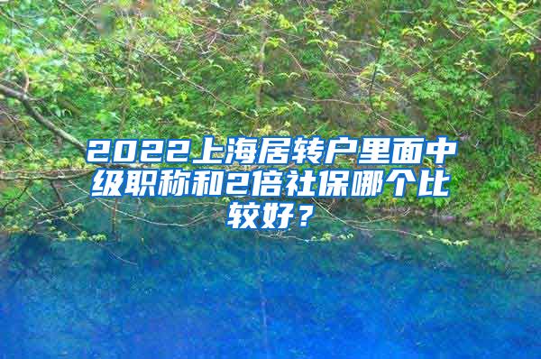 2022上海居转户里面中级职称和2倍社保哪个比较好？