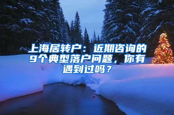 上海居转户：近期咨询的9个典型落户问题，你有遇到过吗？