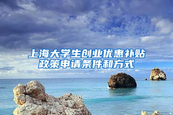 上海大学生创业优惠补贴政策申请条件和方式