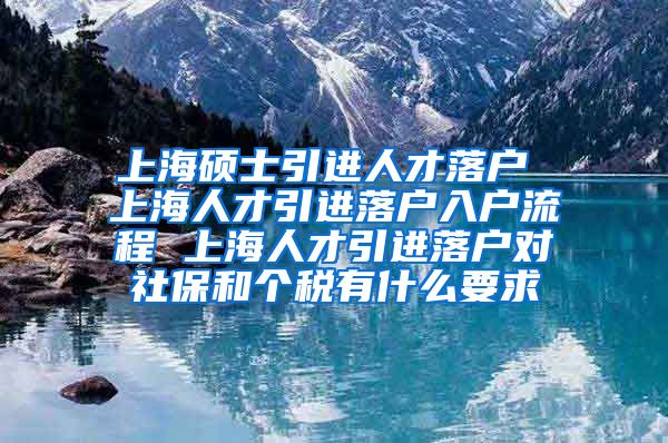 上海硕士引进人才落户 上海人才引进落户入户流程 上海人才引进落户对社保和个税有什么要求