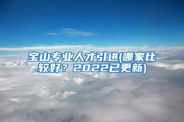 宝山专业人才引进(哪家比较好？2022已更新)