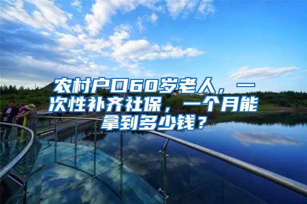 农村户口60岁老人，一次性补齐社保，一个月能拿到多少钱？