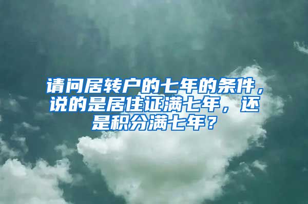 请问居转户的七年的条件，说的是居住证满七年，还是积分满七年？