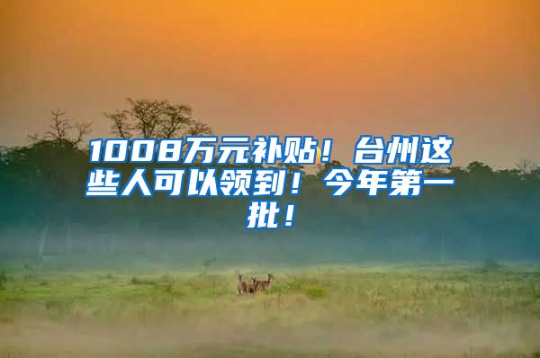 1008万元补贴！台州这些人可以领到！今年第一批！