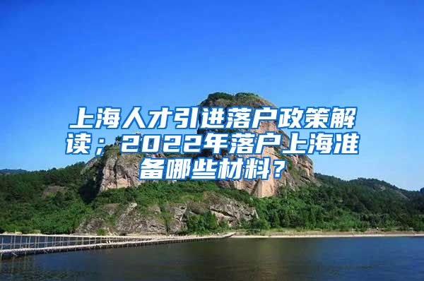 上海人才引进落户政策解读；2022年落户上海准备哪些材料？