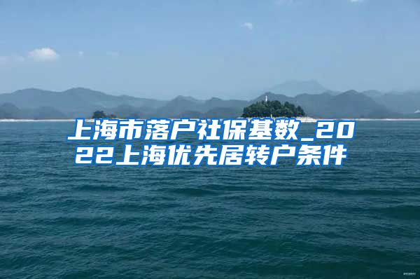 上海市落户社保基数_2022上海优先居转户条件