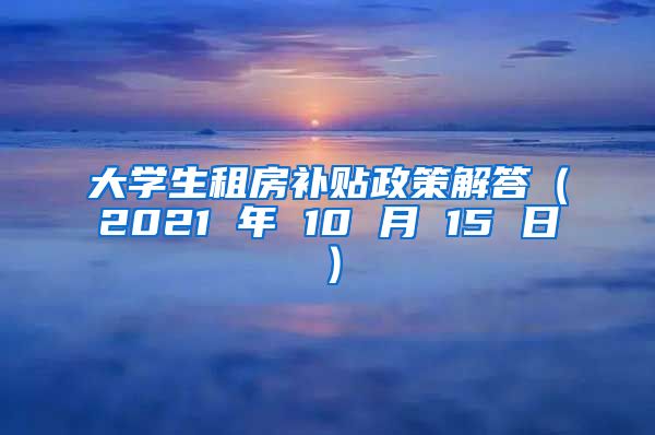 大学生租房补贴政策解答（2021 年 10 月 15 日）