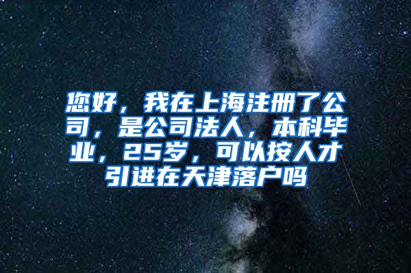 您好，我在上海注册了公司，是公司法人，本科毕业，25岁，可以按人才引进在天津落户吗