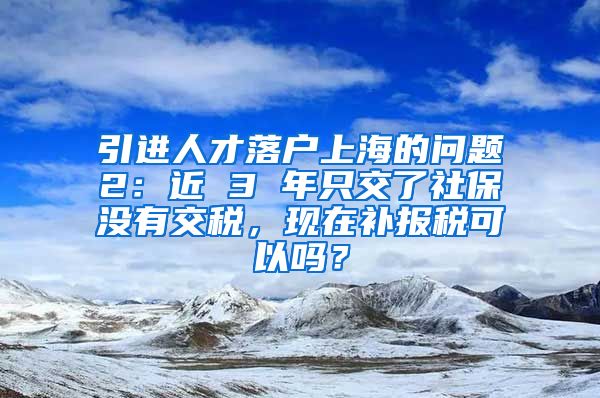 引进人才落户上海的问题2：近 3 年只交了社保没有交税，现在补报税可以吗？