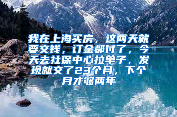 我在上海买房，这两天就要交钱，订金都付了，今天去社保中心拉单子，发现就交了23个月，下个月才够两年