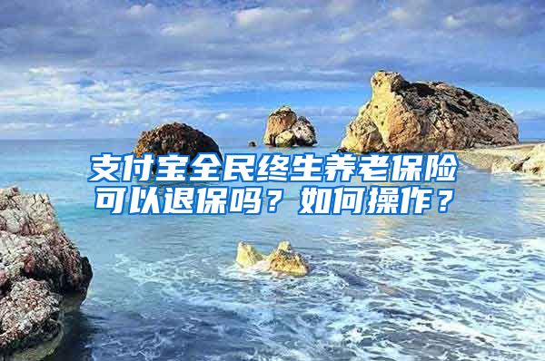 支付宝全民终生养老保险可以退保吗？如何操作？