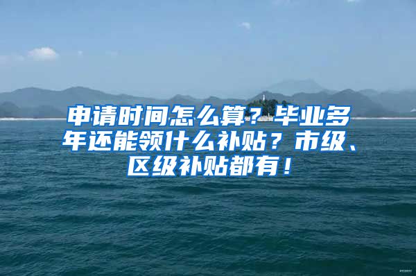 申请时间怎么算？毕业多年还能领什么补贴？市级、区级补贴都有！