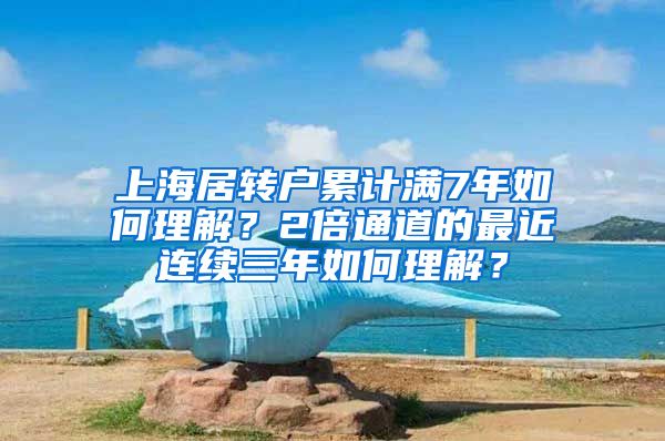 上海居转户累计满7年如何理解？2倍通道的最近连续三年如何理解？