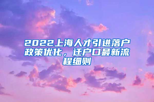 2022上海人才引进落户政策优化，迁户口最新流程细则