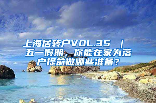 上海居转户VOL.35 ｜ 五一假期，你能在家为落户提前做哪些准备？