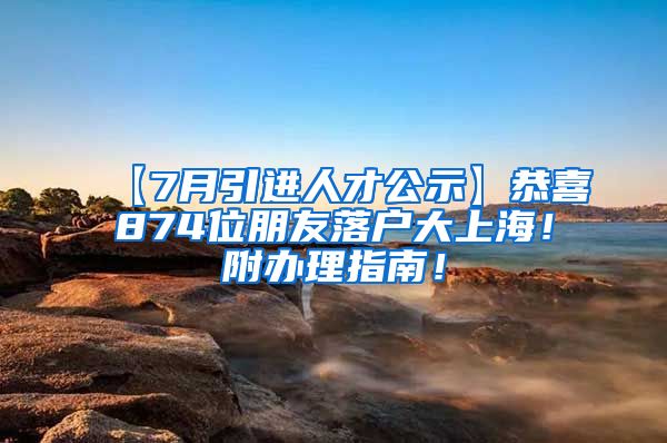 【7月引进人才公示】恭喜874位朋友落户大上海！附办理指南！