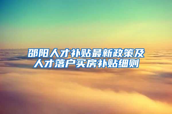 邵阳人才补贴最新政策及人才落户买房补贴细则