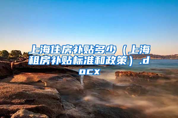 上海住房补贴多少（上海租房补贴标准和政策）.docx