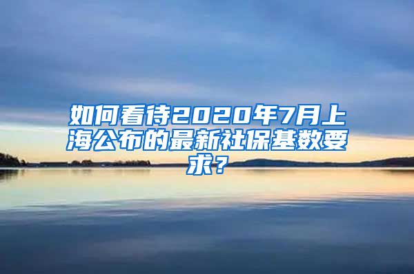 如何看待2020年7月上海公布的最新社保基数要求？