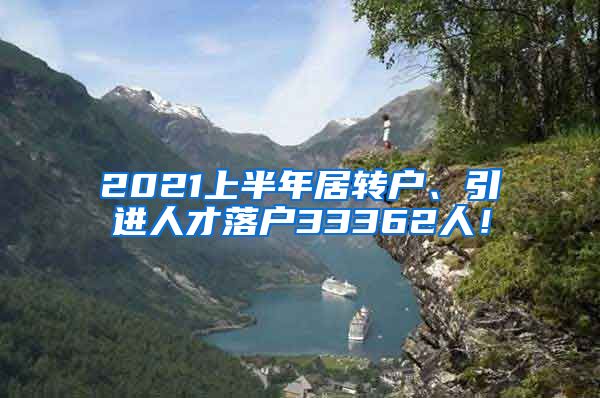 2021上半年居转户、引进人才落户33362人！