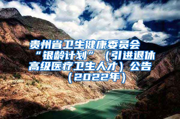 贵州省卫生健康委员会“银龄计划”（引进退休高级医疗卫生人才）公告（2022年）