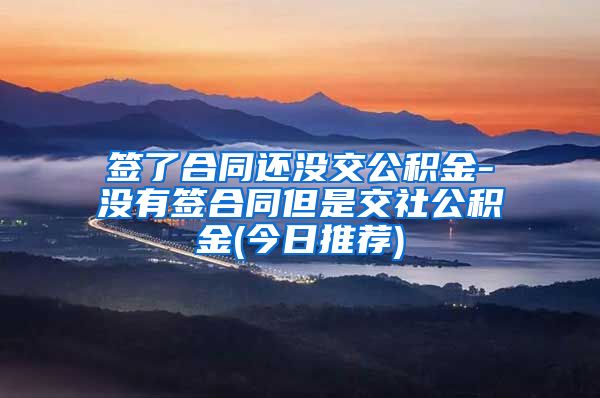 签了合同还没交公积金-没有签合同但是交社公积金(今日推荐)