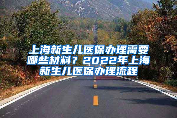 上海新生儿医保办理需要哪些材料？2022年上海新生儿医保办理流程