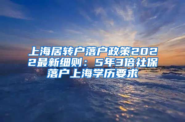 上海居转户落户政策2022最新细则：5年3倍社保落户上海学历要求