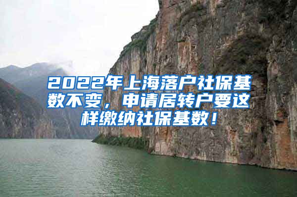 2022年上海落户社保基数不变，申请居转户要这样缴纳社保基数！