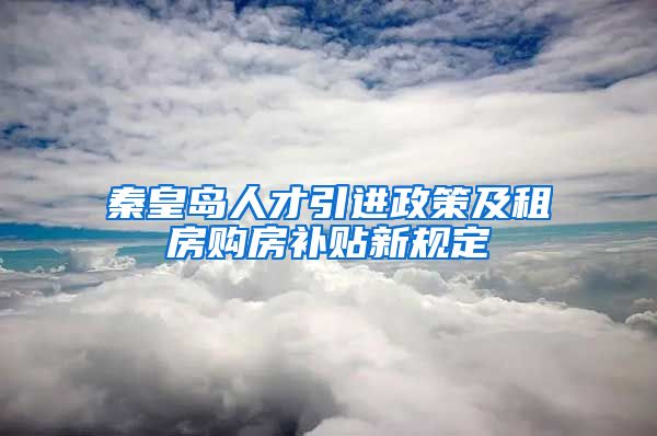 秦皇岛人才引进政策及租房购房补贴新规定