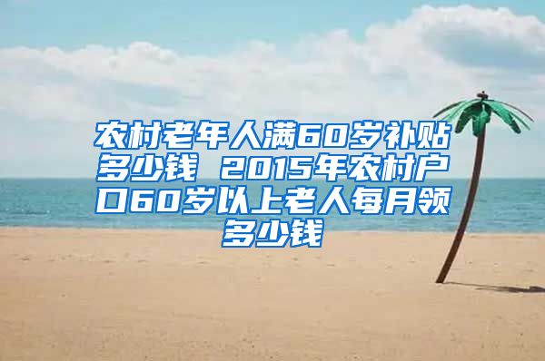 农村老年人满60岁补贴多少钱 2015年农村户口60岁以上老人每月领多少钱