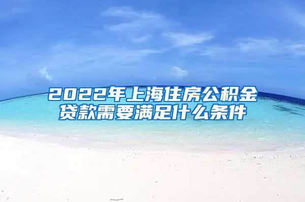 2022年上海住房公积金贷款需要满足什么条件