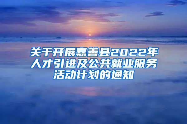 关于开展嘉善县2022年人才引进及公共就业服务活动计划的通知