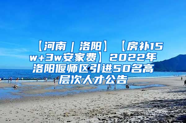 【河南｜洛阳】【房补15w+3w安家费】2022年洛阳偃师区引进50名高层次人才公告