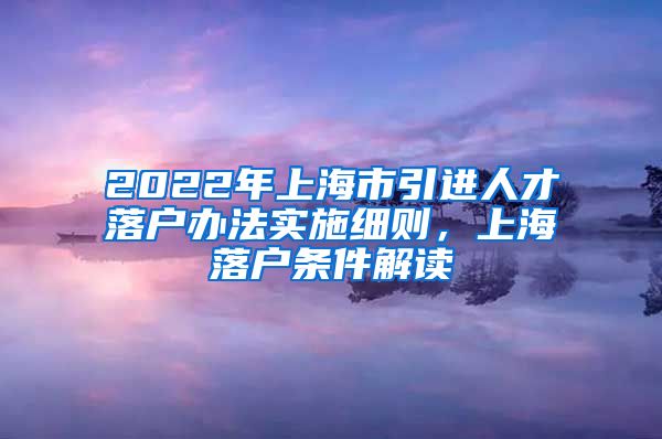 2022年上海市引进人才落户办法实施细则，上海落户条件解读