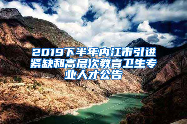 2019下半年内江市引进紧缺和高层次教育卫生专业人才公告